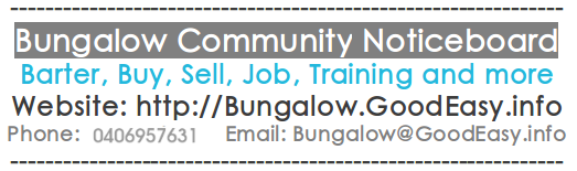 Bungalow Community Noticeboard
Barter, Buy, Sell, Job, Training and more
Website: http://Bungalow.GoodEasy.info
Phone: 07 3176 0207 Email: Bungalow@GoodEasy.info